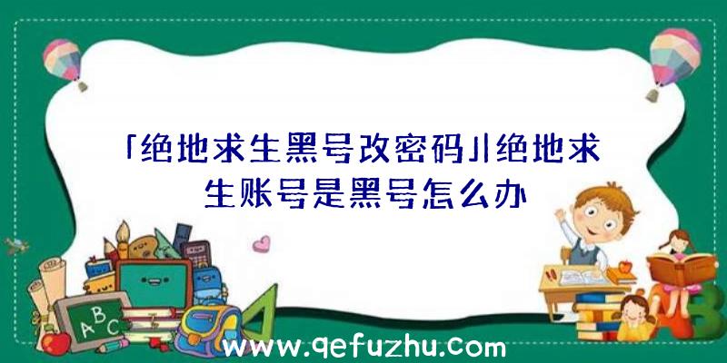 「绝地求生黑号改密码」|绝地求生账号是黑号怎么办